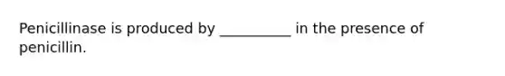 Penicillinase is produced by __________ in the presence of penicillin.