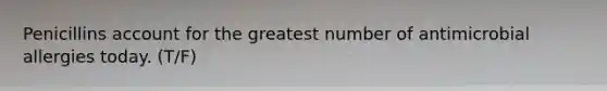 Penicillins account for the greatest number of antimicrobial allergies today. (T/F)