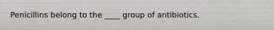 Penicillins belong to the ____ group of antibiotics.