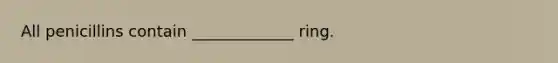 All penicillins contain _____________ ring.