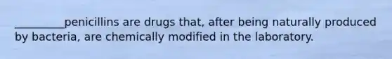 _________penicillins are drugs that, after being naturally produced by bacteria, are chemically modified in the laboratory.