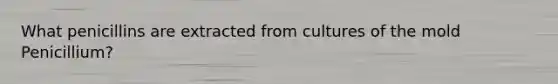 What penicillins are extracted from cultures of the mold Penicillium?
