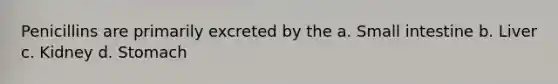 Penicillins are primarily excreted by the a. Small intestine b. Liver c. Kidney d. Stomach