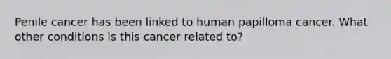 Penile cancer has been linked to human papilloma cancer. What other conditions is this cancer related to?