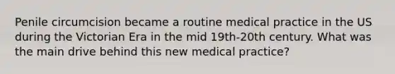 Penile circumcision became a routine medical practice in the US during the Victorian Era in the mid 19th-20th century. What was the main drive behind this new medical practice?