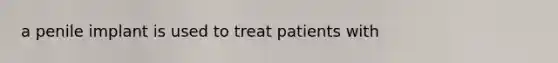 a penile implant is used to treat patients with