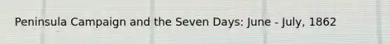 Peninsula Campaign and the Seven Days: June - July, 1862
