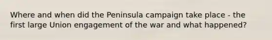 Where and when did the Peninsula campaign take place - the first large Union engagement of the war and what happened?