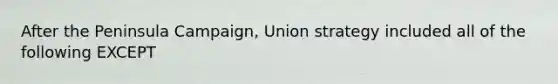 After the Peninsula Campaign, Union strategy included all of the following EXCEPT