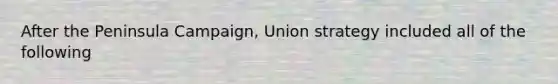 After the Peninsula Campaign, Union strategy included all of the following