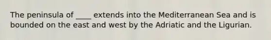 The peninsula of ____ extends into the Mediterranean Sea and is bounded on the east and west by the Adriatic and the Ligurian.
