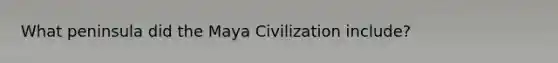 What peninsula did the Maya Civilization include?