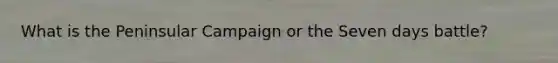 What is the Peninsular Campaign or the Seven days battle?
