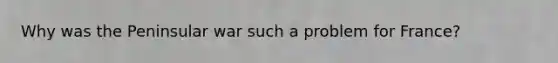 Why was the Peninsular war such a problem for France?