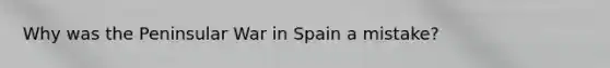 Why was the Peninsular War in Spain a mistake?