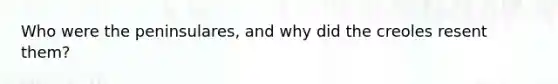 Who were the peninsulares, and why did the creoles resent them?