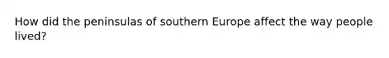 How did the peninsulas of southern Europe affect the way people lived?