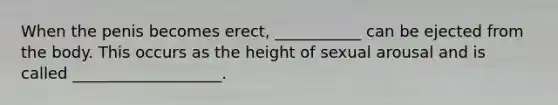 When the penis becomes erect, ___________ can be ejected from the body. This occurs as the height of sexual arousal and is called ___________________.