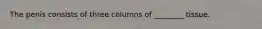 The penis consists of three columns of ________ tissue.