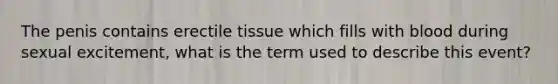 The penis contains erectile tissue which fills with blood during sexual excitement, what is the term used to describe this event?