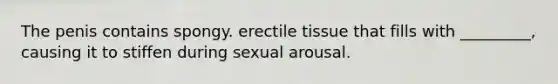 The penis contains spongy. erectile tissue that fills with _________, causing it to stiffen during sexual arousal.