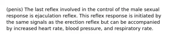 (penis) The last reflex involved in the control of the male sexual response is ejaculation reflex. This reflex response is initiated by the same signals as the erection reflex but can be accompanied by increased heart rate, blood pressure, and respiratory rate.