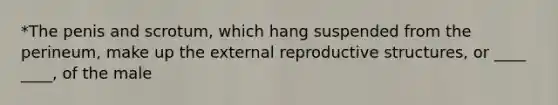 *The penis and scrotum, which hang suspended from the perineum, make up the external reproductive structures, or ____ ____, of the male