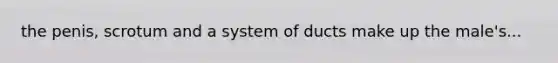 the penis, scrotum and a system of ducts make up the male's...