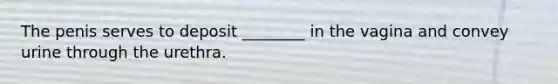 The penis serves to deposit ________ in the vagina and convey urine through the urethra.