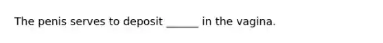The penis serves to deposit ______ in the vagina.