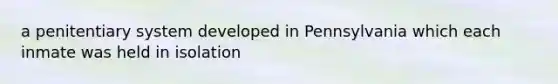a penitentiary system developed in Pennsylvania which each inmate was held in isolation