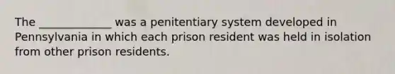 The _____________ was a penitentiary system developed in Pennsylvania in which each prison resident was held in isolation from other prison residents.