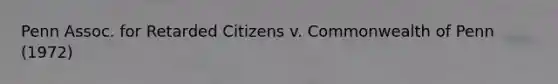 Penn Assoc. for Retarded Citizens v. Commonwealth of Penn (1972)