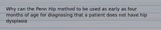 Why can the Penn Hip method to be used as early as four months of age for diagnosing that a patient does not have hip dysplasia