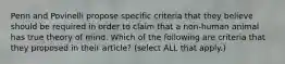 Penn and Povinelli propose specific criteria that they believe should be required in order to claim that a non-human animal has true theory of mind. Which of the following are criteria that they proposed in their article? (select ALL that apply.)