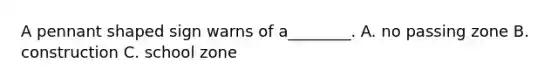 A pennant shaped sign warns of a________. A. no passing zone B. construction C. school zone