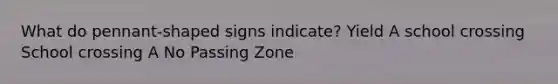 What do pennant-shaped signs indicate? Yield A school crossing School crossing A No Passing Zone