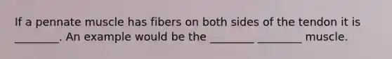 If a pennate muscle has fibers on both sides of the tendon it is ________. An example would be the ________ ________ muscle.