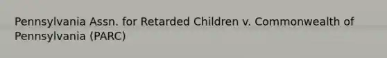 Pennsylvania Assn. for Retarded Children v. Commonwealth of Pennsylvania (PARC)