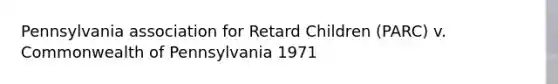 Pennsylvania association for Retard Children (PARC) v. Commonwealth of Pennsylvania 1971