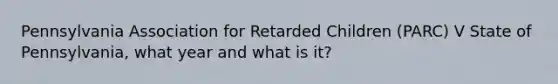 Pennsylvania Association for Retarded Children (PARC) V State of Pennsylvania, what year and what is it?