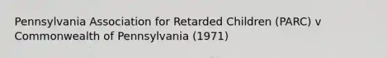 Pennsylvania Association for Retarded Children (PARC) v Commonwealth of Pennsylvania (1971)