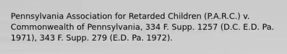 Pennsylvania Association for Retarded Children (P.A.R.C.) v. Commonwealth of Pennsylvania, 334 F. Supp. 1257 (D.C. E.D. Pa. 1971), 343 F. Supp. 279 (E.D. Pa. 1972).