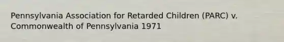 Pennsylvania Association for Retarded Children (PARC) v. Commonwealth of Pennsylvania 1971