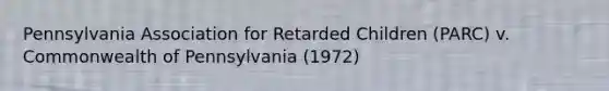 Pennsylvania Association for Retarded Children (PARC) v. Commonwealth of Pennsylvania (1972)