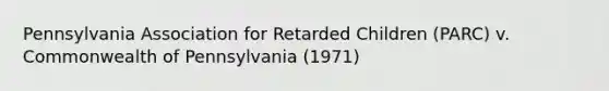 Pennsylvania Association for Retarded Children (PARC) v. Commonwealth of Pennsylvania (1971)