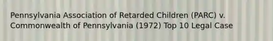 Pennsylvania Association of Retarded Children (PARC) v. Commonwealth of Pennsylvania (1972) Top 10 Legal Case