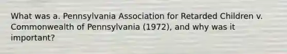 What was a. Pennsylvania Association for Retarded Children v. Commonwealth of Pennsylvania (1972), and why was it important?