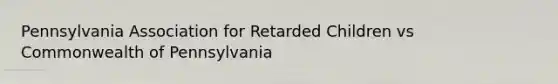 Pennsylvania Association for Retarded Children vs Commonwealth of Pennsylvania