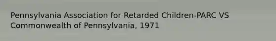 Pennsylvania Association for Retarded Children-PARC VS Commonwealth of Pennsylvania, 1971